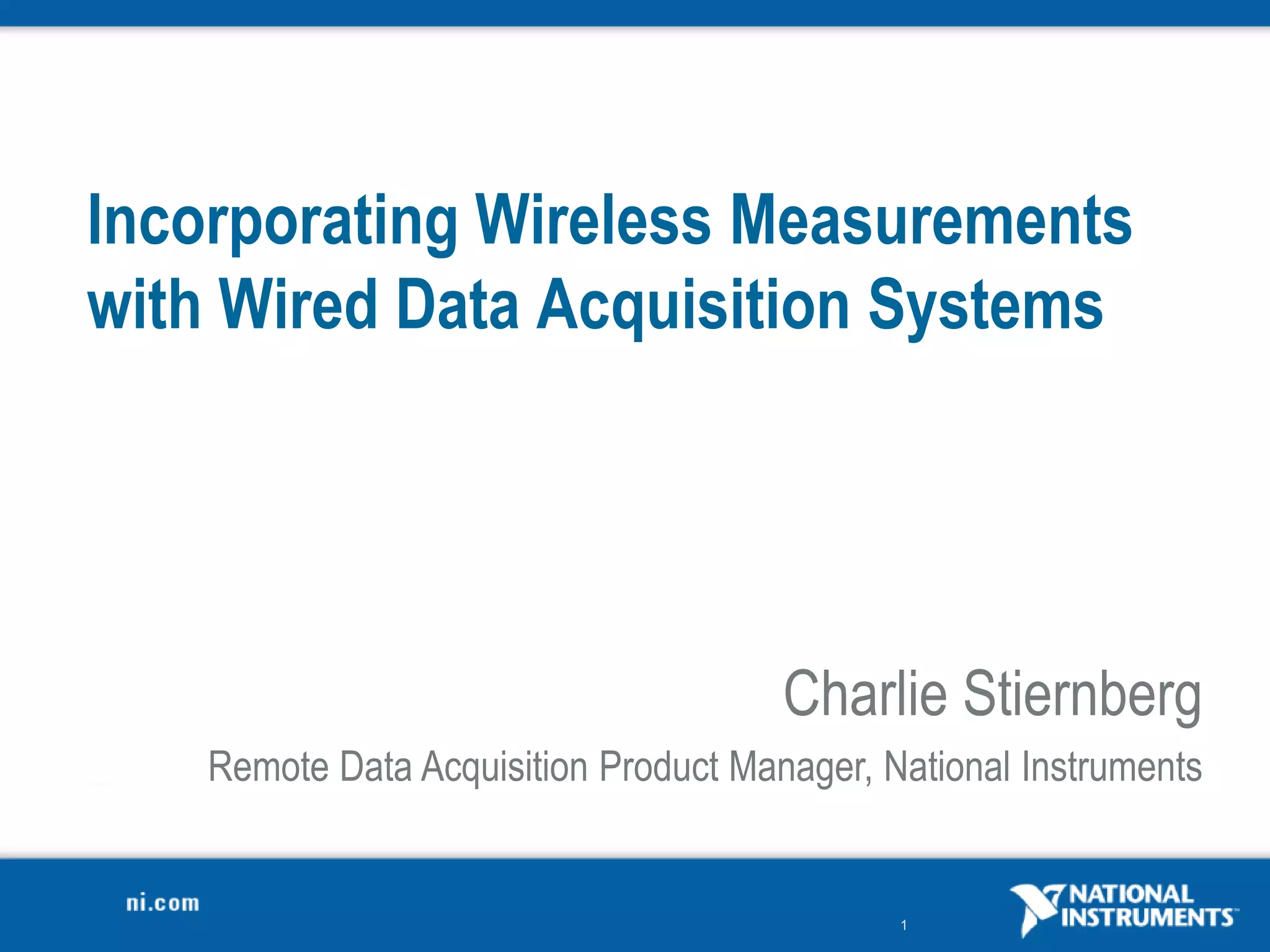 1
Incorporating Wireless Measurements
with Wired Data Acquisition Systems
Charlie Stiernberg
Remote Data Acquisition Product Manager, National Instruments
 