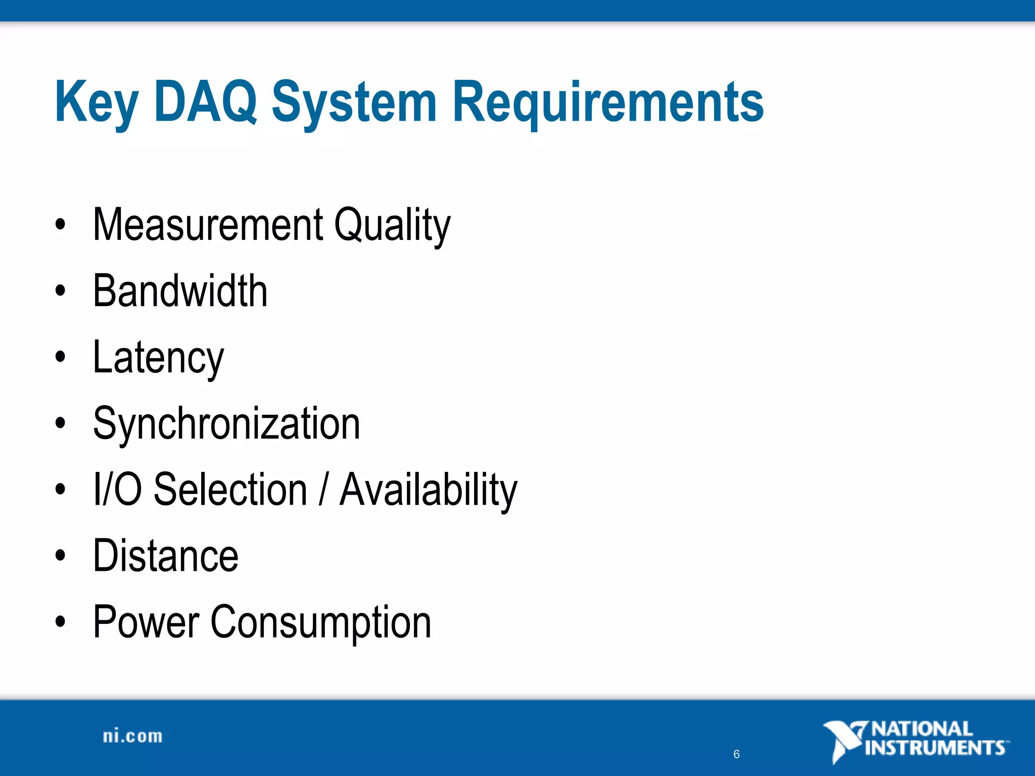 6
Key DAQ System Requirements
• Measurement Quality
• Bandwidth
• Latency
• Synchronization
• I/O Selection / Availability
• Distance
• Power Consumption
 