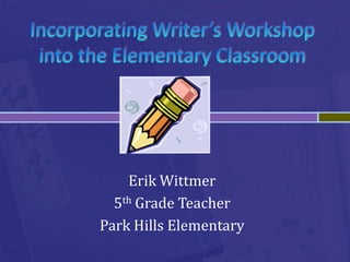 Incorporating Writer’s Workshop into the Elementary Classroom Erik Wittmer 5th Grade Teacher Park Hills Elementary 