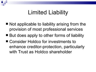 Limited Liability Not applicable to liability arising from the provision of most professional services But does apply to other forms of liability Consider Holdco for investments to enhance creditor-protection, particularly with Trust as Holdco shareholder 