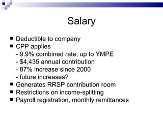 Salary Deductible to company CPP applies - 9.9% combined rate, up to YMPE - $4,435 annual contribution - 87% increase since 2000 - future increases? Generates RRSP contribution room Restrictions on income-splitting Payroll registration, monthly remittances 