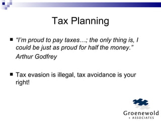 Tax Planning “ I’m proud to pay taxes…; the only thing is, I could be just as proud for half the money.” Arthur Godfrey Tax evasion is illegal, tax avoidance is your right! 