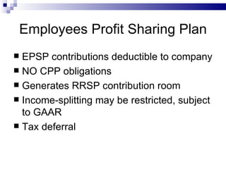 Employees Profit Sharing Plan EPSP contributions deductible to company NO CPP obligations Generates RRSP contribution room Income-splitting may be restricted, subject to GAAR Tax deferral 