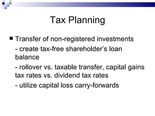 Tax Planning Transfer of non-registered investments - create tax-free shareholder’s loan balance - rollover vs. taxable transfer, capital gains tax rates vs. dividend tax rates - utilize capital loss carry-forwards 