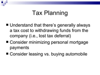 Tax Planning Understand that there’s generally always a tax cost to withdrawing funds from the company (i.e., lost tax deferral) Consider minimizing personal mortgage payments Consider leasing vs. buying automobile 