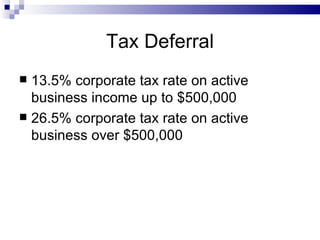 Tax Deferral 13.5% corporate tax rate on active business income up to $500,000 26.5% corporate tax rate on active business over $500,000 