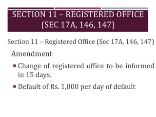 Section 11 – Registered Office (Sec 17A, 146, 147)
Amendment
 Change of registered office to be informed
in 15 days.
 Default of Rs. 1,000 per day of default
SECTION 11 – REGISTERED OFFICE
(SEC 17A, 146, 147)
 
