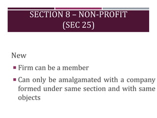 SECTION 8 – NON-PROFIT
(SEC 25)
New
 Firm can be a member
 Can only be amalgamated with a company
formed under same sect...