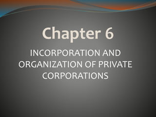INCORPORATION AND
ORGANIZATION OF PRIVATE
CORPORATIONS
Chapter 6
 