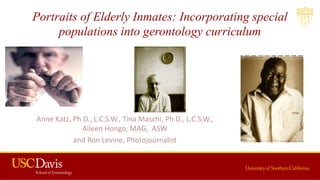 Portraits of Elderly Inmates: Incorporating special
populations into gerontology curriculum
Anne Katz, Ph.D., L.C.S.W., Tina Maschi, Ph.D., L.C.S.W.,
Aileen Hongo, MAG, ASW
and Ron Levine, Photojournalist
 