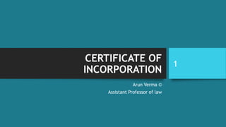 CERTIFICATE OF
INCORPORATION
Arun Verma ©
Assistant Professor of law
1
 