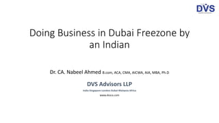 Doing Business in Dubai Freezone by
an Indian
Dr. CA. Nabeel Ahmed B.com, ACA, CMA, AICWA, AIA, MBA, Ph.D
DVS Advisors LLP
India-Singapore-London-Dubai-Malaysia-Africa
www.dvsca.com
 