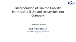 Incorporation of Limited Liability
Partnership (LLP) and conversion into
Company
CS. Meenakshi Jayaraman
DVS Advisors LLP
India-Singapore-London-Dubai-Malaysia-Africa
www.dvsca.com
 