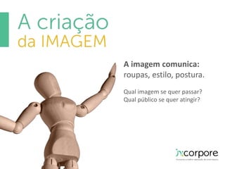 A imagem comunica: 
roupas, estilo, postura. 
Qual imagem se quer passar? 
Qual público se quer atingir? 
 