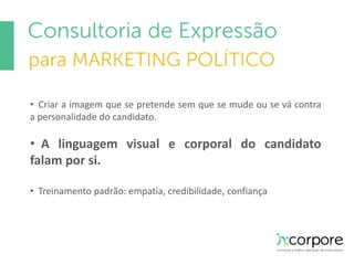 • Criar a imagem que se pretende sem que se mude ou se vá contra 
a personalidade do candidato. 
• A linguagem visual e corporal do candidato 
falam por si. 
• Treinamento padrão: empatia, credibilidade, confiança 
 