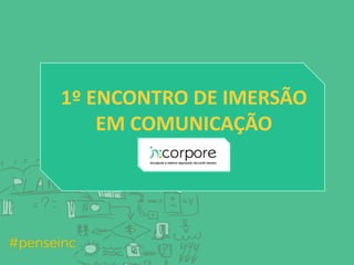 1º ENCONTRO DE IMERSÃO 
EM COMUNICAÇÃO 
 