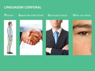 LINGUAGEM CORPORAL 
Postura Aperto de mãos firme Descruzar braços Olhar nos olhos 
 