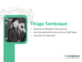 Thiago Tambuque 
• Bacharel em Relações Internacionais 
• Ator formado pela Escola de Atores Wolf Maya 
• Consultor de Expressão 
 
