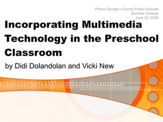 Incorporating Multimedia Technology in the Preschool Classroom by Didi Dolandolan and Vicki New Prince George’s County Public Schools Summer Institute June 23, 2008 