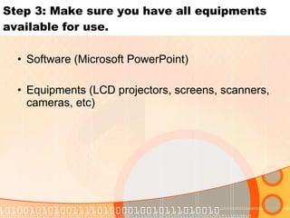 Step 3: Make sure you have all equipments available for use. <ul><ul><li>Software (Microsoft PowerPoint)  </li></ul></ul><...