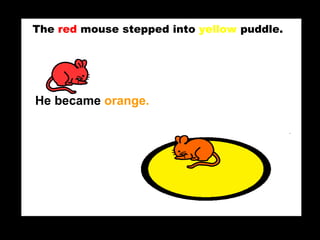 The  red  mouse stepped into  yellow  puddle. He became  orange. 