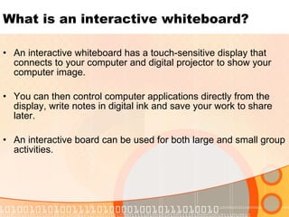 What is an interactive whiteboard? <ul><li>An interactive whiteboard has a touch-sensitive display that connects to your c...