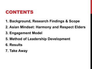 CONTENTS
1. Background, Research Findings & Scope
2. Asian Mindset: Harmony and Respect Elders
3. Engagement Model
5. Method of Leadership Development
6. Results
7. Take Away
 