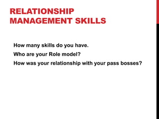 RELATIONSHIP
MANAGEMENT SKILLS
How many skills do you have.
Who are your Role model?
How was your relationship with your pass bosses?
 