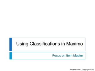 Using Classifications in Maximo
Focus on Item Master

Projetech Inc. Copyright 2013

 