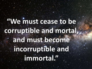 “We must cease to be
corruptible and mortal,
and must become
incorruptible and
immortal.”