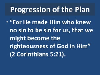 Progression of the Plan
• “For He made Him who knew
no sin to be sin for us, that we
might become the
righteousness of God in Him”
(2 Corinthians 5:21).