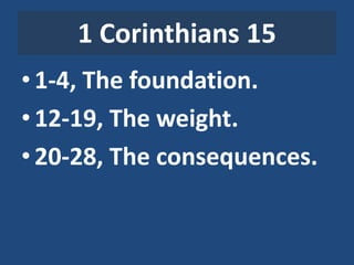 1 Corinthians 15
•1-4, The foundation.
•12-19, The weight.
•20-28, The consequences.