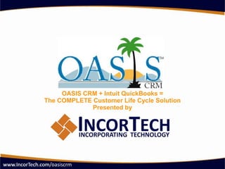 OASIS CRM + Intuit QuickBooks =The COMPLETE Customer Life Cycle SolutionPresented by www.IncorTech.com www.IncorTech.com/oasiscrm 