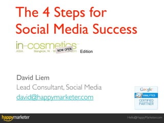 The 4 Steps for
Social Media Success
                     Edition




David Liem
Lead Consultant, Social Media
david@happymarketer.com

                                Hello@HappyMarketer.com
 