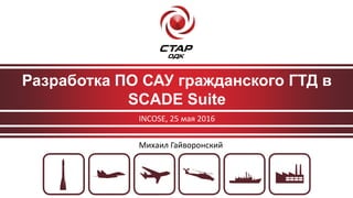 Разработка ПО САУ гражданского ГТД в
SCADE Suite
INCOSE, 25 мая 2016
Михаил Гайворонский
 