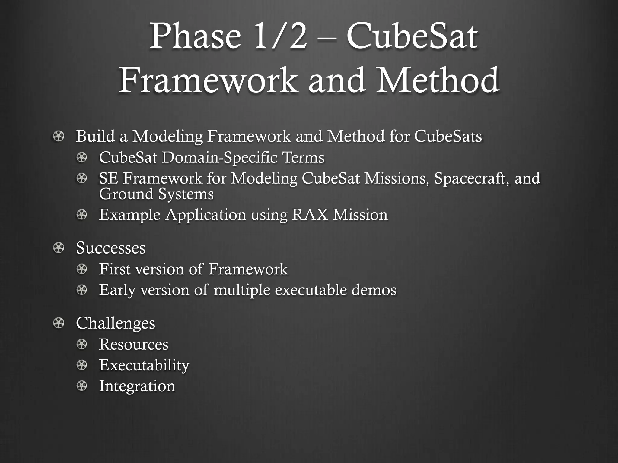 Phase 1/2 – CubeSat Framework and Method Build a Modeling Framework and Method for CubeSats CubeSat Domain-Specific Terms SE Framework for Modeling CubeSat Missions, Spacecraft, and Ground Systems Example Application using RAX Mission Successes First version of Framework Early version of multiple executable demos Challenges Resources Executability Integration  