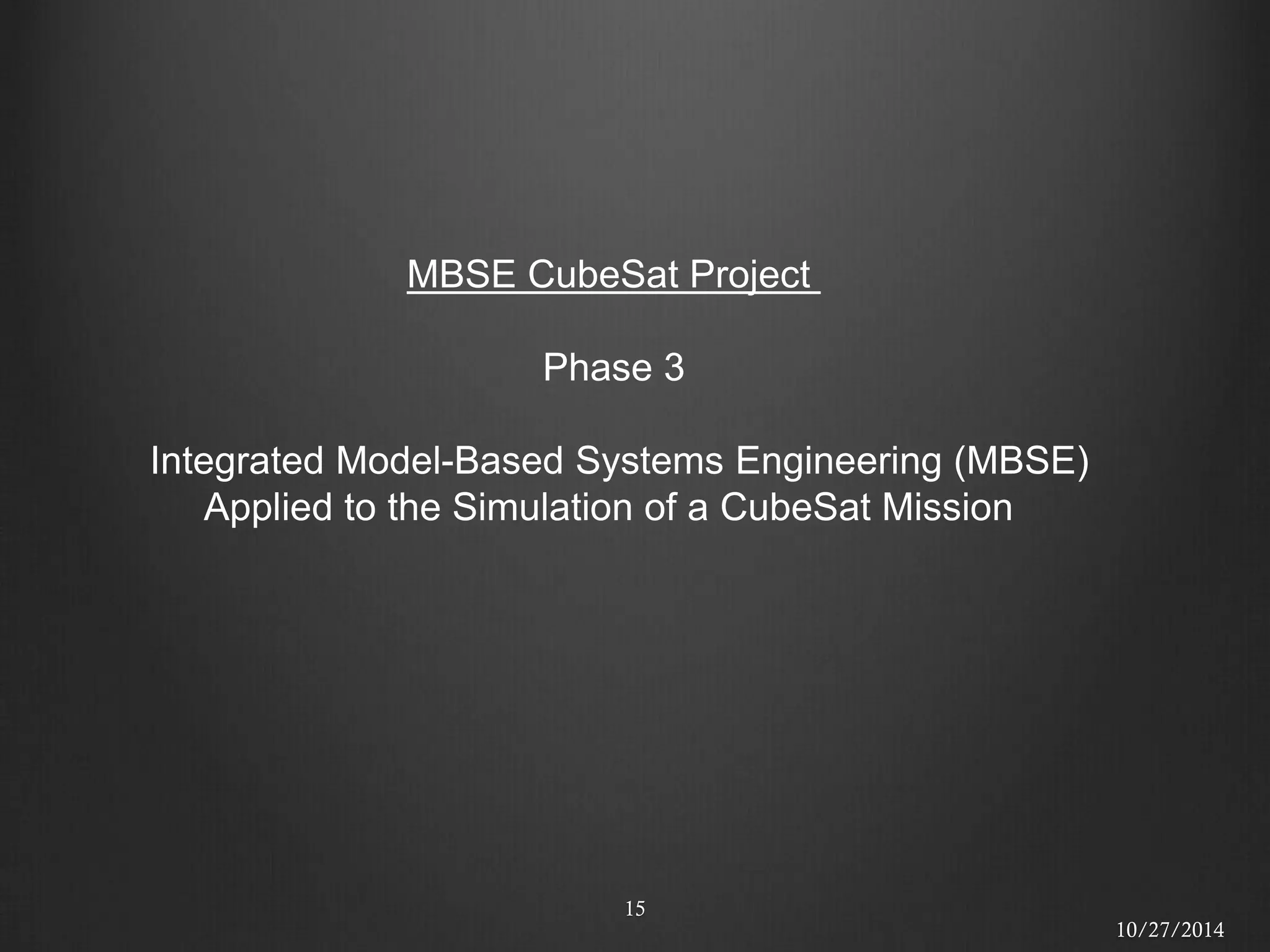 15 
MBSE CubeSat Project Phase 3 Integrated Model-Based Systems Engineering (MBSE) Applied to the Simulation of a CubeSat Mission 
10/27/2014  