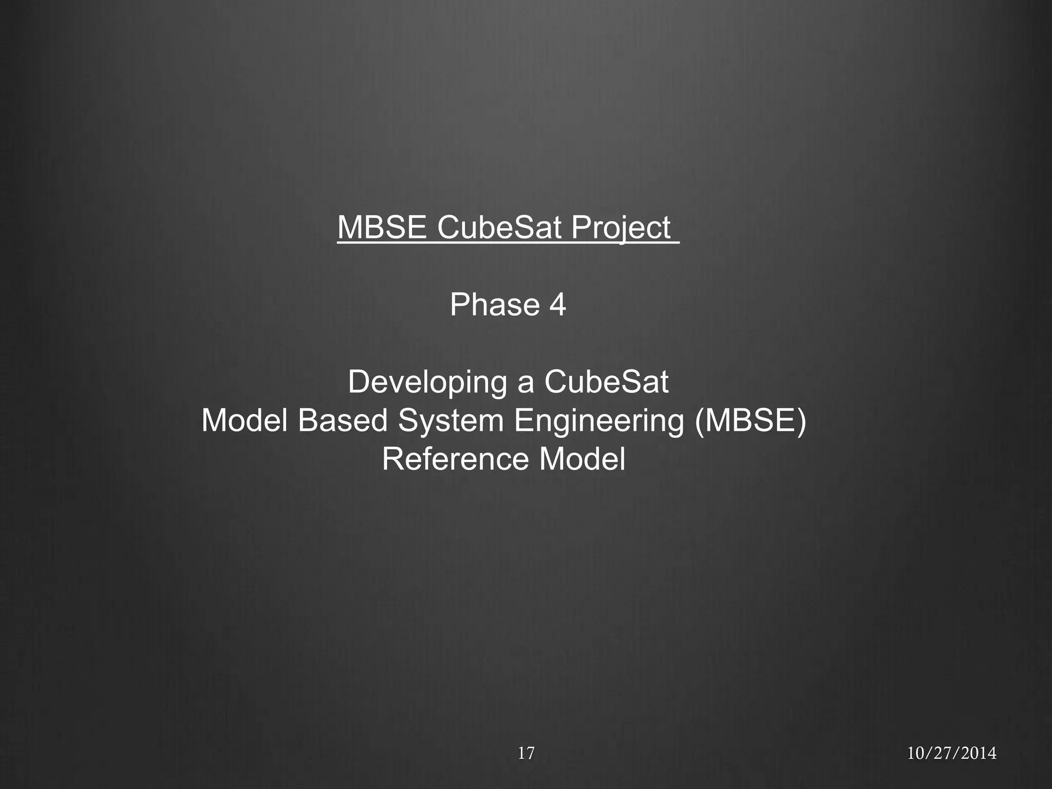 17 
MBSE CubeSat Project Phase 4 Developing a CubeSat Model Based System Engineering (MBSE) Reference Model 
10/27/2014  