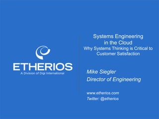 © Copyright 2014 Etherios, A Division of Digi International. All rights reserved. Customer confidential. Do not distribute.
Systems Engineering
in the Cloud
Why Systems Thinking is Critical to
Customer Satisfaction
www.etherios.com
Twitter: @etherios
Mike Siegler
Director of Engineering
 