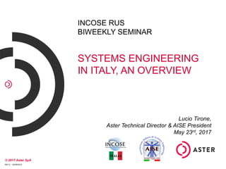 REV 2 - 20/09/2015
© 2017 Aster SpA
INCOSE RUS
BIWEEKLY SEMINAR
SYSTEMS ENGINEERING
IN ITALY, AN OVERVIEW
Lucio Tirone,
Aster Technical Director & AISE President
May 23rd, 2017
 