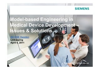 Model-based
Model based Engineering in
Medical Device Development –
                     p
Issues & Solutions
INCOSE Sweden
Linkoeping
April 4 2011
      4,




                     © Siemens AG 2011. All rights reserved.
 