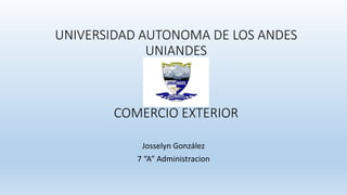 UNIVERSIDAD AUTONOMA DE LOS ANDES
UNIANDES
COMERCIO EXTERIOR
Josselyn González
7 “A” Administracion
 