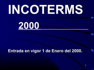 1
INCOTERMS
2000
Entrada en vigor 1 de Enero del 2000.
 