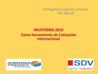 INCOTERMS 2010
Como herramienta de Cotización
Internacional
Intregated Logistics Around
The World
 
