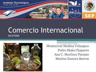 Comercio Internacional
INCOTERM

Montserrat Medina Velazquez
Pedro Mejia Chaparro
Ana C. Martinez Paramo
Maritza Zamora Barron

 