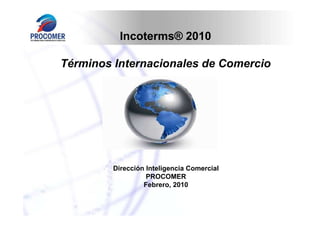 Incoterms® 2010

Términos Internacionales de Comercio




         Dirección Inteligencia Comercial
                   PROCOMER
                  Febrero, 2010
 