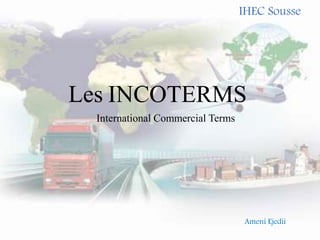 Les INCOTERMS
Ameni Ejedii
IHEC Sousse
International Commercial Terms
 