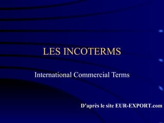 LES INCOTERMS International Commercial Terms D’après le site EUR-EXPORT.com 