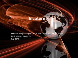 Incoterms
Material recopilado por: JHON ALEXIS ALUMA MOSQUERA
Prof. William Muñoz Q.
ESUMER.
 