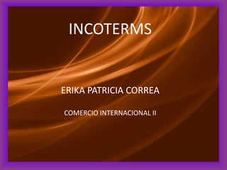 INCOTERMS
ERIKA PATRICIA CORREA
COMERCIO INTERNACIONAL II
 